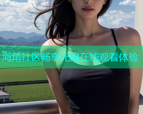 海角社区畅享无阻在线观看体验