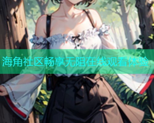 海角社区畅享无阻在线观看体验