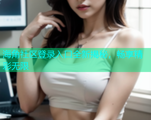 海角社区登录入口全新揭秘，畅享精彩无限
