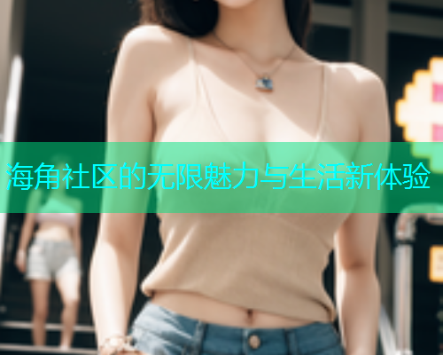 海角社区的无限魅力与生活新体验