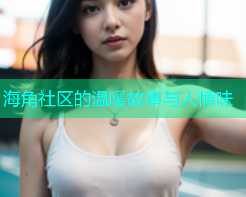 海角社区的温暖故事与人情味