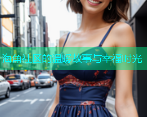 海角社区的温暖故事与幸福时光