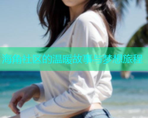 海角社区的温暖故事与梦想旅程