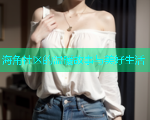 海角社区的温暖故事与美好生活