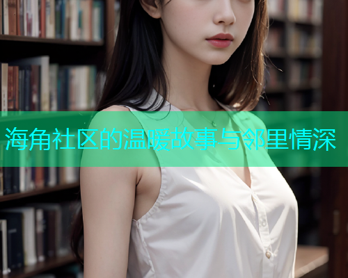 海角社区的温暖故事与邻里情深