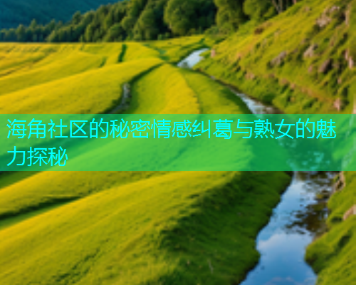 海角社区的秘密情感纠葛与熟女的魅力探秘