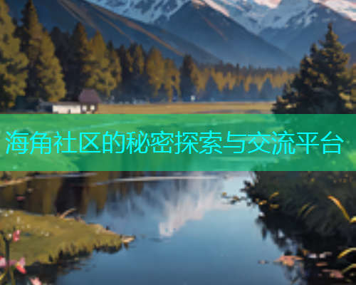 海角社区的秘密探索与交流平台