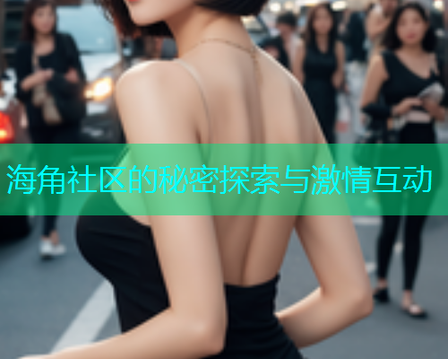 海角社区的秘密探索与激情互动