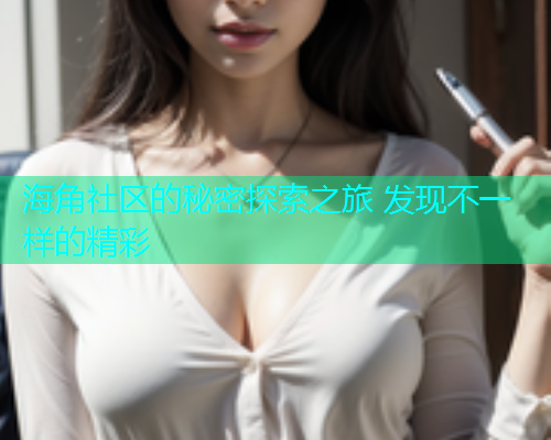 海角社区的秘密探索之旅 发现不一样的精彩