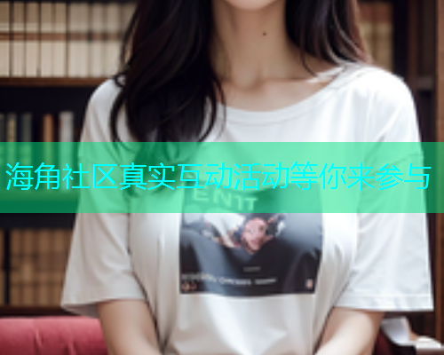 海角社区真实互动活动等你来参与