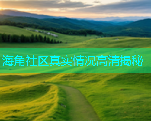 海角社区真实情况高清揭秘