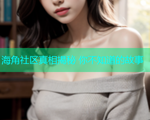海角社区真相揭秘 你不知道的故事