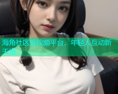 海角社区短视频平台，年轻人互动新天地