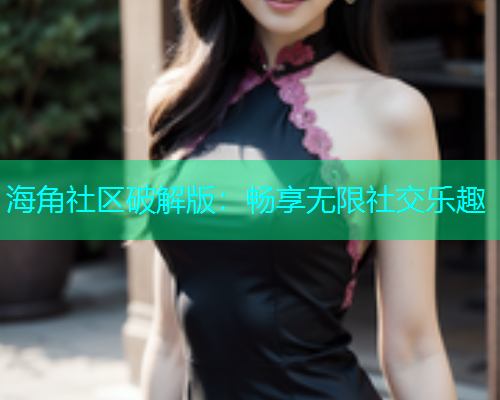 海角社区破解版：畅享无限社交乐趣