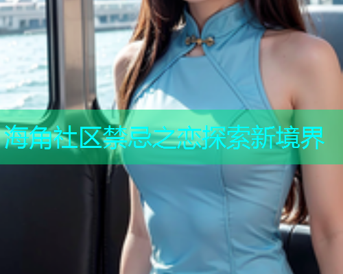 海角社区禁忌之恋探索新境界