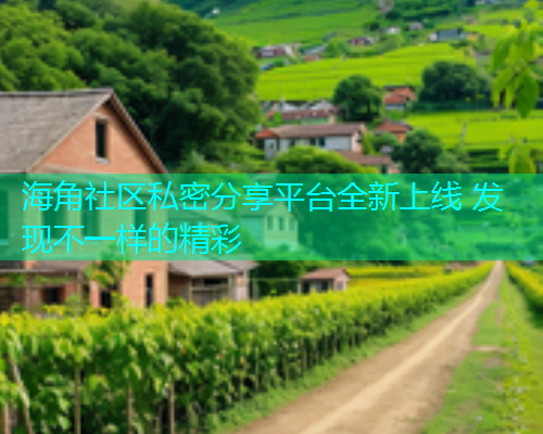 海角社区私密分享平台全新上线 发现不一样的精彩