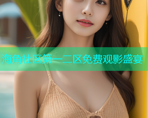 海角社区第一二区免费观影盛宴