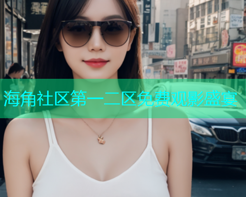 海角社区第一二区免费观影盛宴