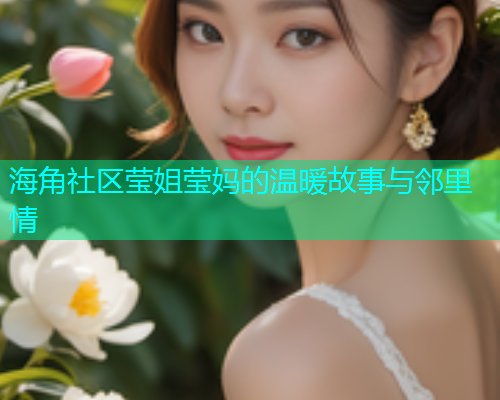 海角社区莹姐莹妈的温暖故事与邻里情