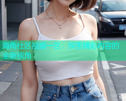 海角社区视频一区：探索精彩内容的全新视角
