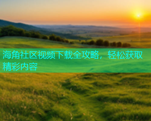 海角社区视频下载全攻略，轻松获取精彩内容