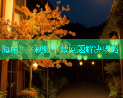 海角社区视频下载问题解决攻略