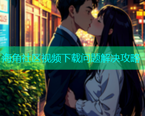 海角社区视频下载问题解决攻略
