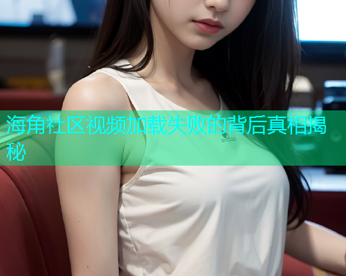 海角社区视频加载失败的背后真相揭秘