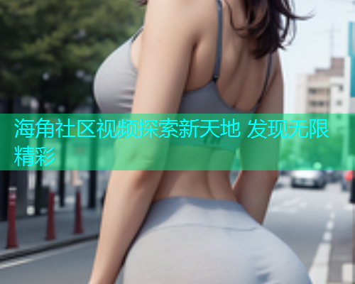 海角社区视频探索新天地 发现无限精彩