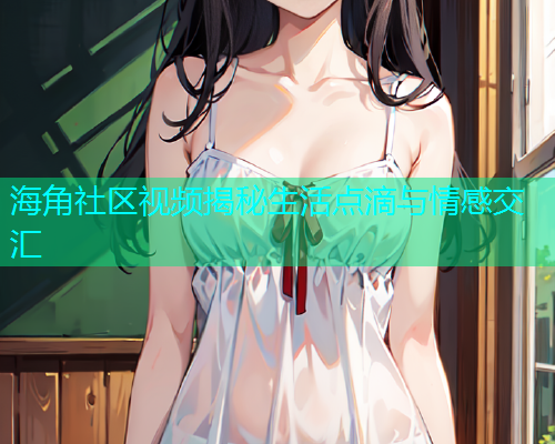 海角社区视频揭秘生活点滴与情感交汇