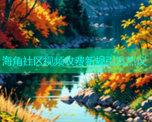 海角社区视频收费新规引发热议