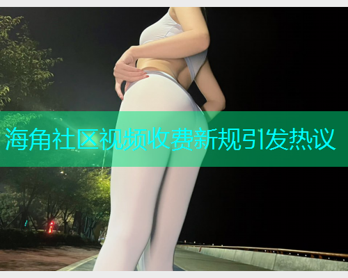 海角社区视频收费新规引发热议
