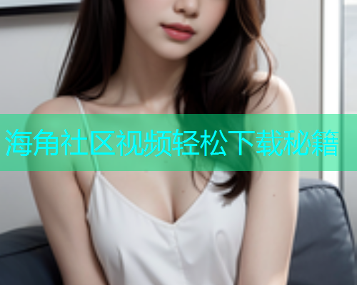 海角社区视频轻松下载秘籍