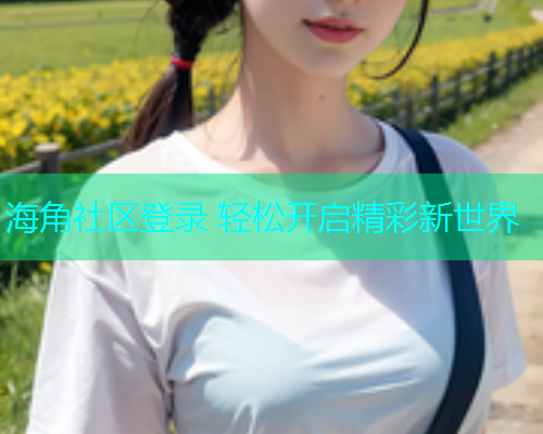 海角社区登录 轻松开启精彩新世界