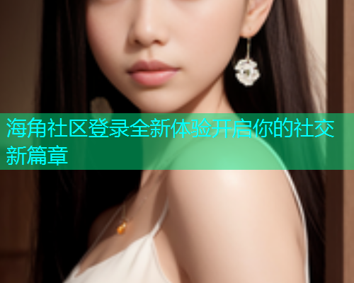 海角社区登录全新体验开启你的社交新篇章