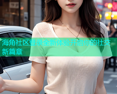 海角社区登录全新体验开启你的社交新篇章