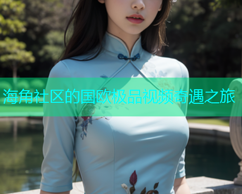 海角社区的国欧极品视频奇遇之旅