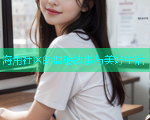 海角社区的温暖故事与美好生活