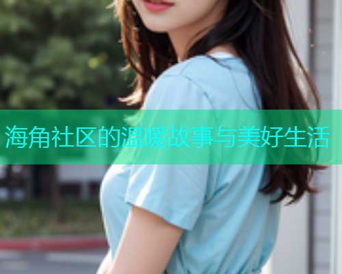 海角社区的温暖故事与美好生活