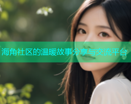 海角社区的温暖故事分享与交流平台