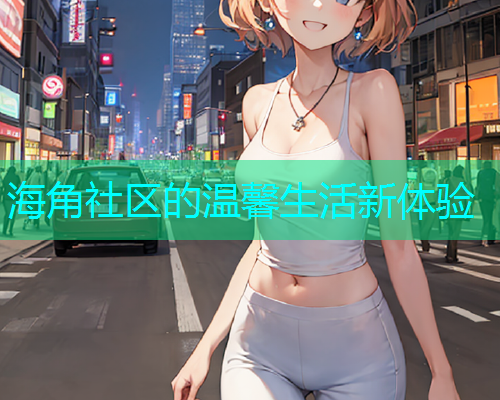 海角社区的温馨生活新体验