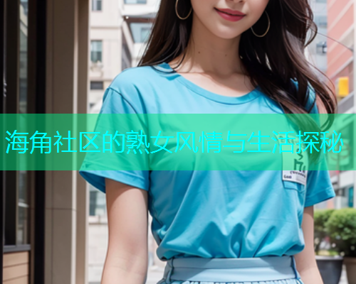 海角社区的熟女风情与生活探秘