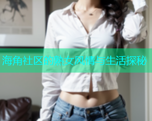 海角社区的熟女风情与生活探秘
