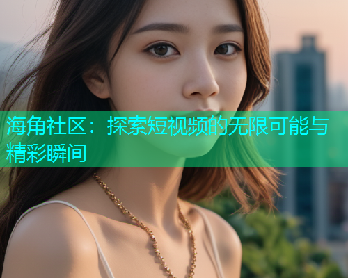 海角社区：探索短视频的无限可能与精彩瞬间