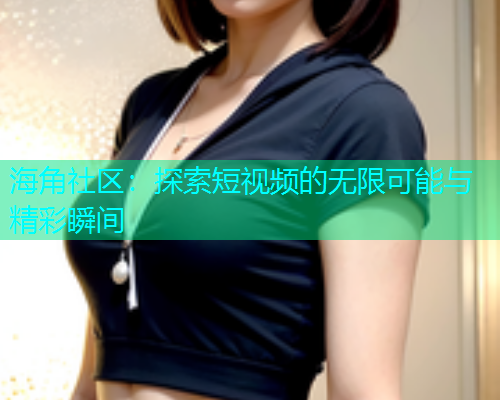 海角社区：探索短视频的无限可能与精彩瞬间