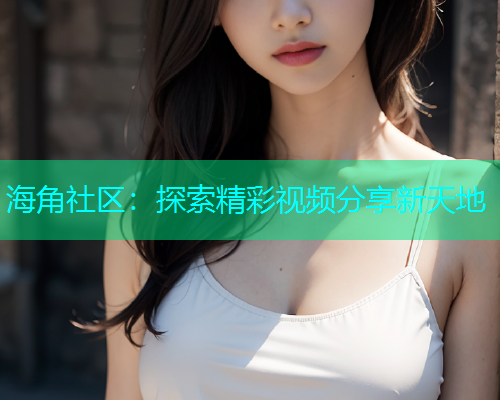 海角社区：探索精彩视频分享新天地