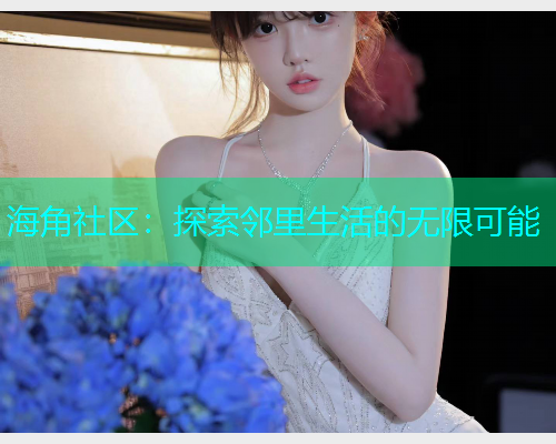 海角社区：探索邻里生活的无限可能