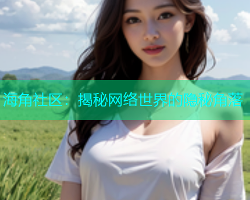 海角社区：揭秘网络世界的隐秘角落