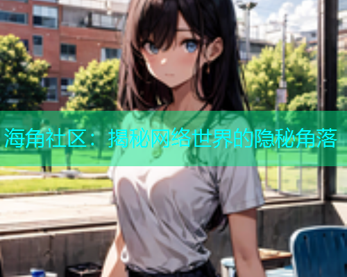 海角社区：揭秘网络世界的隐秘角落