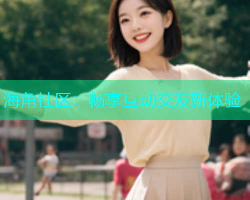 海角社区：畅享互动交友新体验